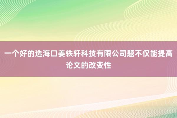 一个好的选海口姜轶轩科技有限公司题不仅能提高论文的改变性