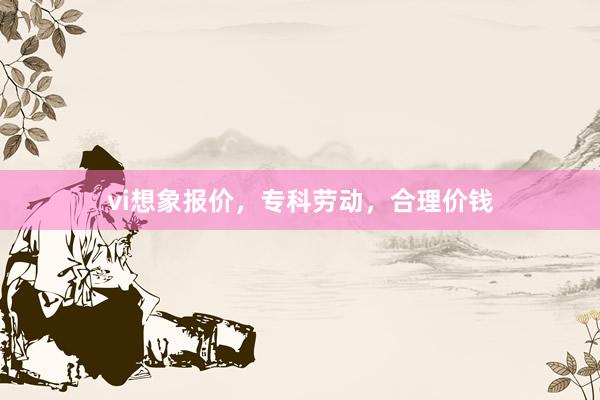 vi想象报价，专科劳动，合理价钱