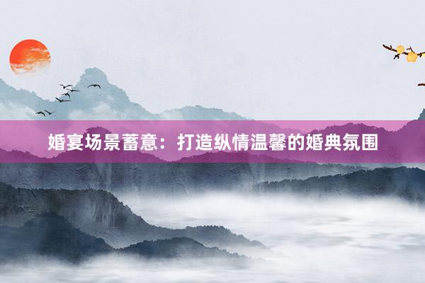婚宴场景蓄意：打造纵情温馨的婚典氛围