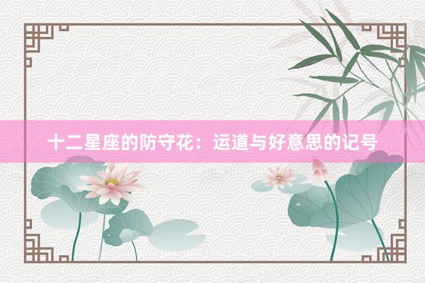 十二星座的防守花:运道与好意思的记号