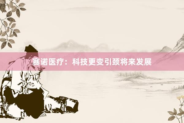 赛诺医疗:科技更变引颈将来发展