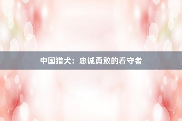 中国猎犬：忠诚勇敢的看守者