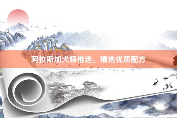 阿拉斯加犬粮推选，精选优质配方